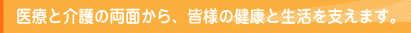 医療と介護の両面から、皆様の健康と生活を支えます。