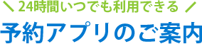 24時間いつでも利用できる 予約アプリのご案内